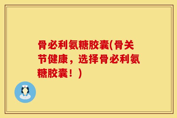 骨必利氨糖胶囊(骨关节健康，选择骨必利氨糖胶囊！)