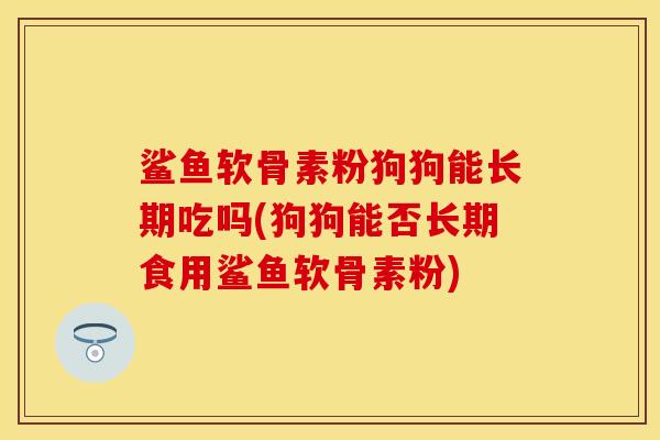 鲨鱼软骨素粉狗狗能长期吃吗(狗狗能否长期食用鲨鱼软骨素粉)