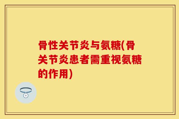 骨性关节炎与氨糖(骨关节炎患者需重视氨糖的作用)