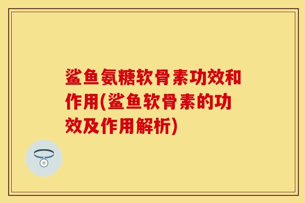 鲨鱼氨糖软骨素功效和作用(鲨鱼软骨素的功效及作用解析)