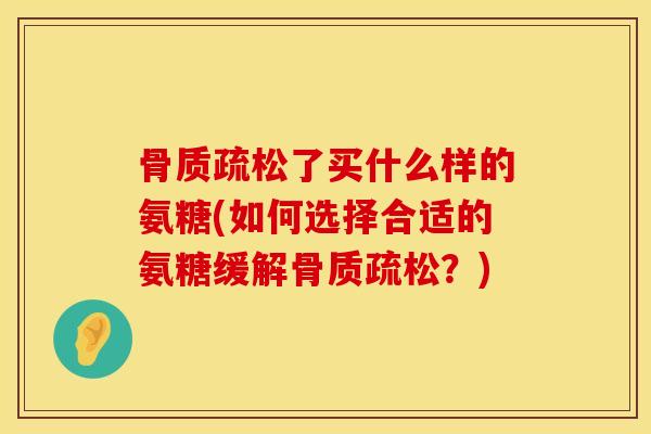 骨质疏松了买什么样的氨糖(如何选择合适的氨糖缓解骨质疏松？)