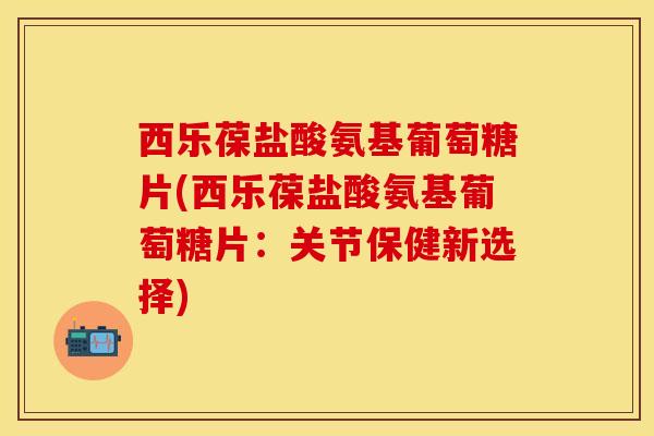西乐葆盐酸氨基葡萄糖片(西乐葆盐酸氨基葡萄糖片：关节保健新选择)