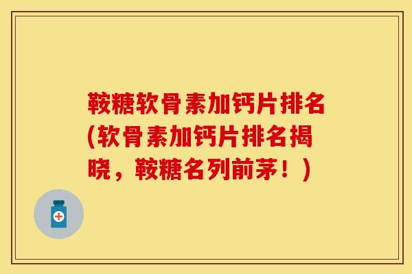 鞍糖软骨素加钙片排名(软骨素加钙片排名揭晓，鞍糖名列前茅！)