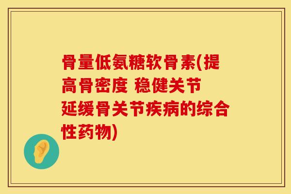 骨量低氨糖软骨素(提高骨密度 稳健关节 延缓骨关节疾病的综合性药物)