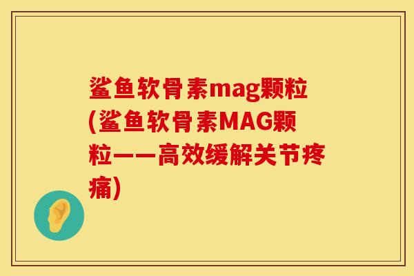 鲨鱼软骨素mag颗粒(鲨鱼软骨素MAG颗粒——高效缓解关节疼痛)