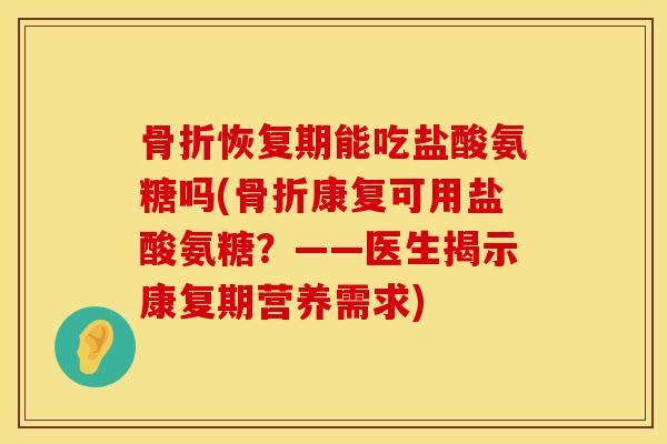 骨折恢复期能吃盐酸氨糖吗(骨折康复可用盐酸氨糖？——医生揭示康复期营养需求)