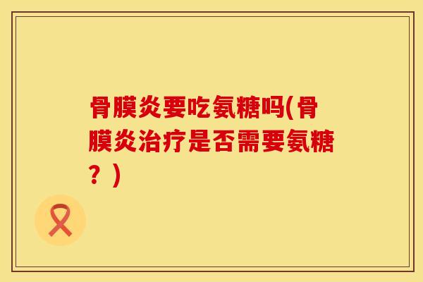 骨膜炎要吃氨糖吗(骨膜炎治疗是否需要氨糖？)