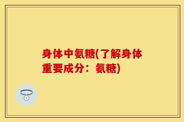 身体中氨糖(了解身体重要成分:氨糖) 身体中氨糖(了解身体重要成分:氨糖)
