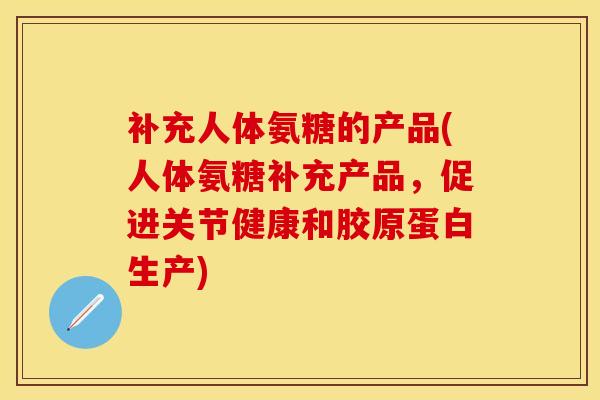 补充人体氨糖的产品(人体氨糖补充产品，促进关节健康和胶原蛋白生产)