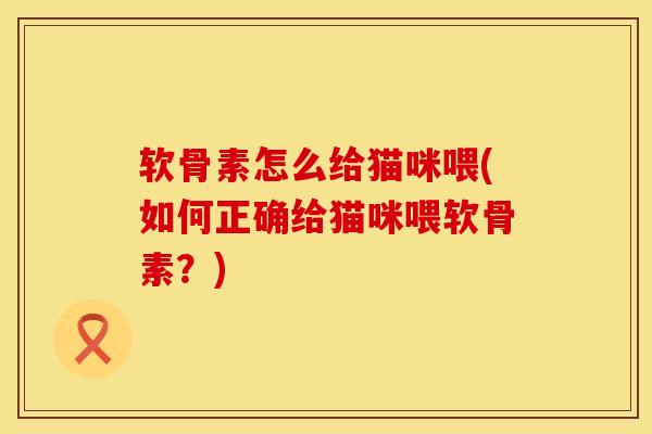 软骨素怎么给猫咪喂(如何正确给猫咪喂软骨素？)