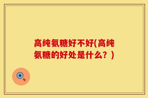 高纯氨糖好不好(高纯氨糖的好处是什么？)
