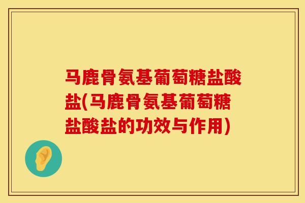 马鹿骨氨基葡萄糖盐酸盐(马鹿骨氨基葡萄糖盐酸盐的功效与作用)