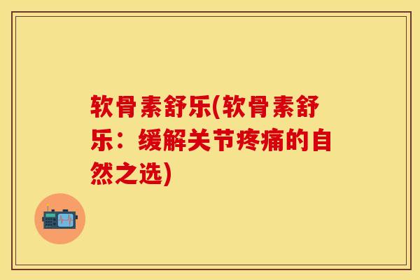 软骨素舒乐(软骨素舒乐：缓解关节疼痛的自然之选)