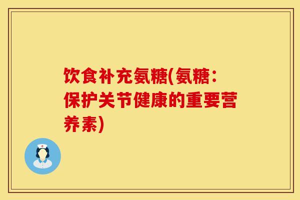 饮食补充氨糖(氨糖：保护关节健康的重要营养素)