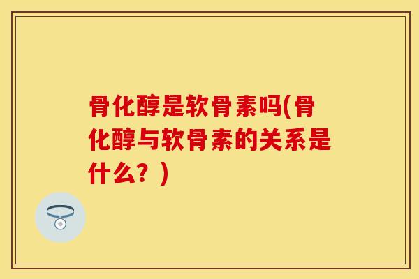 骨化醇是软骨素吗(骨化醇与软骨素的关系是什么？)