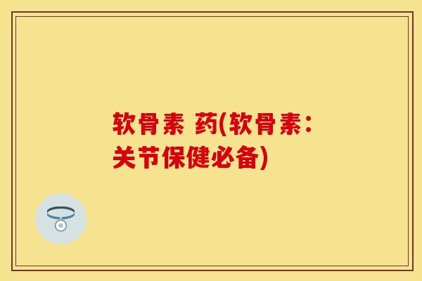 软骨素 药(软骨素:关节保健必备) 软骨素 药(软骨素:关节保健必备)