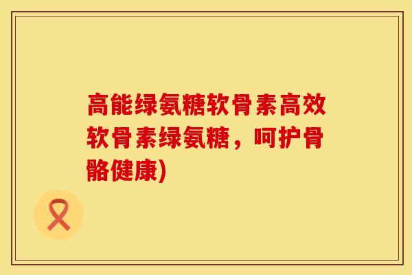 高能绿氨糖软骨素高效软骨素绿氨糖，呵护骨骼健康)