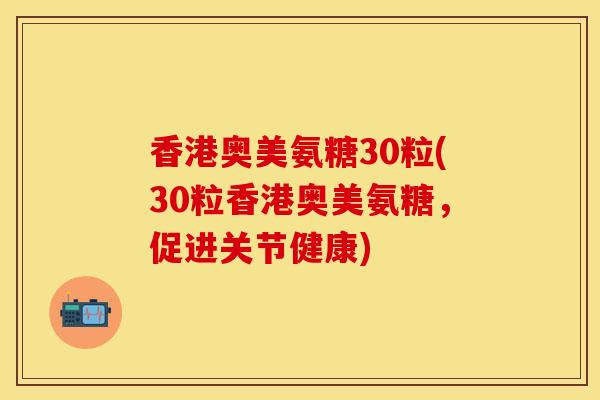香港奥美氨糖30粒(30粒香港奥美氨糖,促进关节健康) 香港奥美氨糖30粒(30粒香港奥美氨糖,促进关节健康)