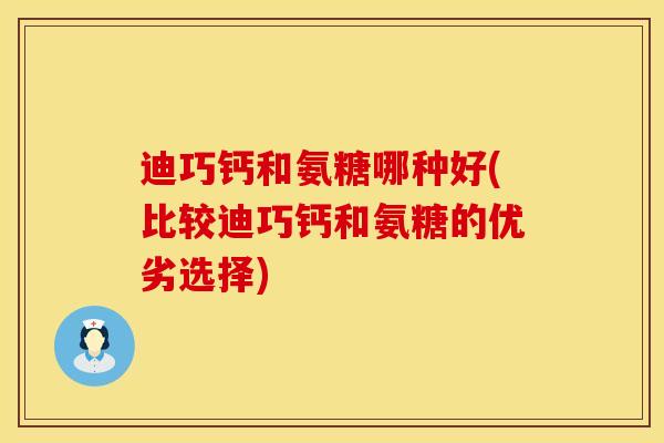 迪巧钙和氨糖哪种好(比较迪巧钙和氨糖的优劣选择)