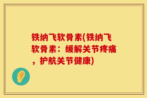 铁纳飞软骨素(铁纳飞软骨素：缓解关节疼痛，护航关节健康)