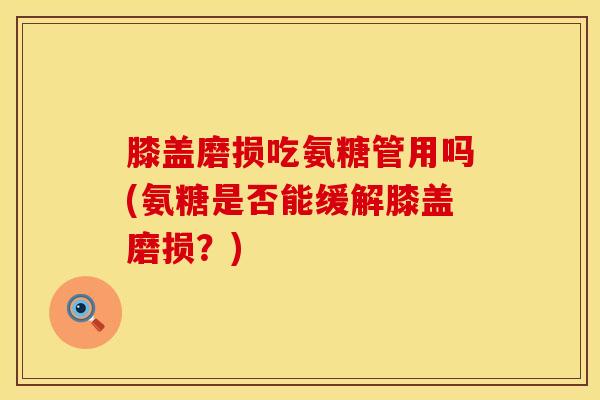 膝盖磨损吃氨糖管用吗(氨糖是否能缓解膝盖磨损？)