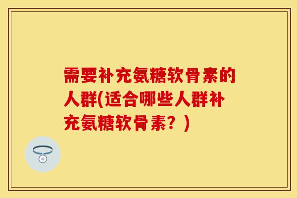 需要补充氨糖软骨素的人群(适合哪些人群补充氨糖软骨素？)