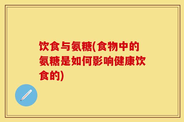 饮食与氨糖(食物中的氨糖是如何影响健康饮食的)