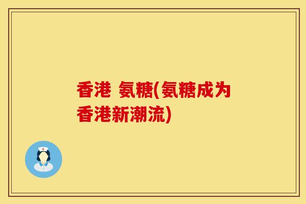 香港 氨糖(氨糖成为香港新潮流)