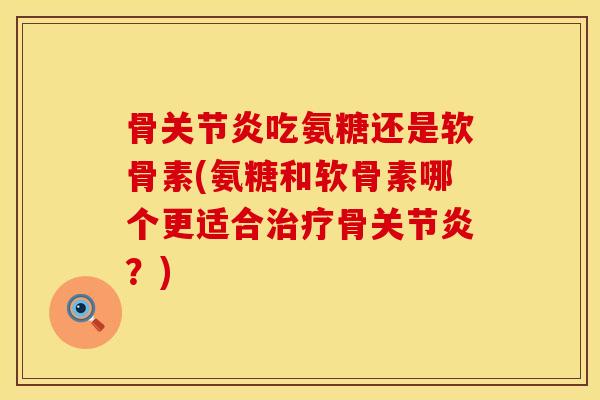 骨关节炎吃氨糖还是软骨素(氨糖和软骨素哪个更适合治疗骨关节炎？)