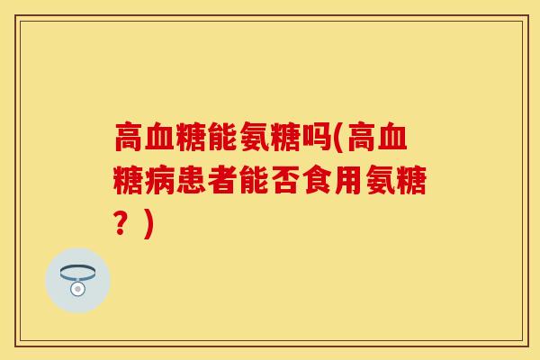 高血糖能氨糖吗(高血糖病患者能否食用氨糖？)