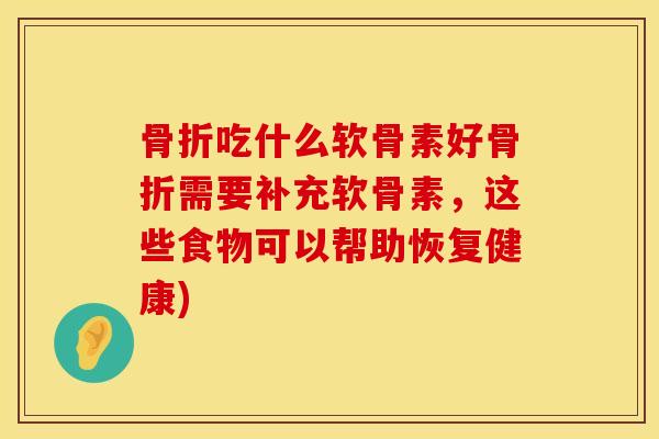 骨折吃什么软骨素好骨折需要补充软骨素，这些食物可以帮助恢复健康)