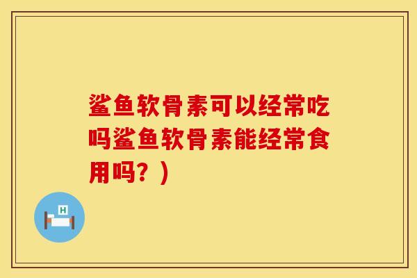 鲨鱼软骨素可以经常吃吗鲨鱼软骨素能经常食用吗？)