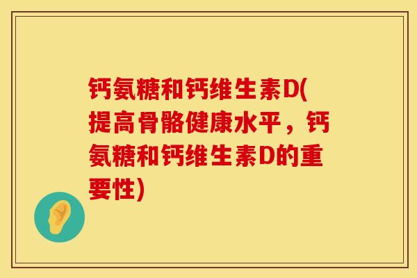 钙氨糖和钙维生素D(提高骨骼健康水平，钙氨糖和钙维生素D的重要性)