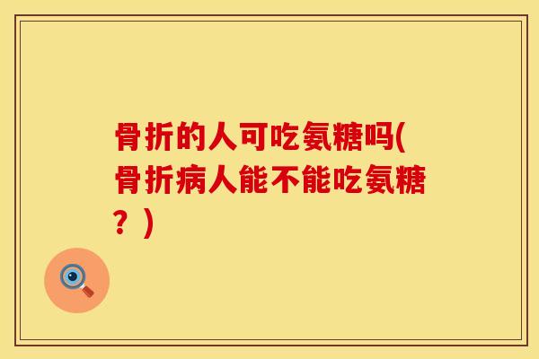 骨折的人可吃氨糖吗(骨折病人能不能吃氨糖？)