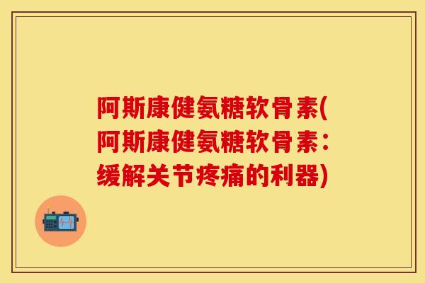 阿斯康健氨糖软骨素(阿斯康健氨糖软骨素：缓解关节疼痛的利器)
