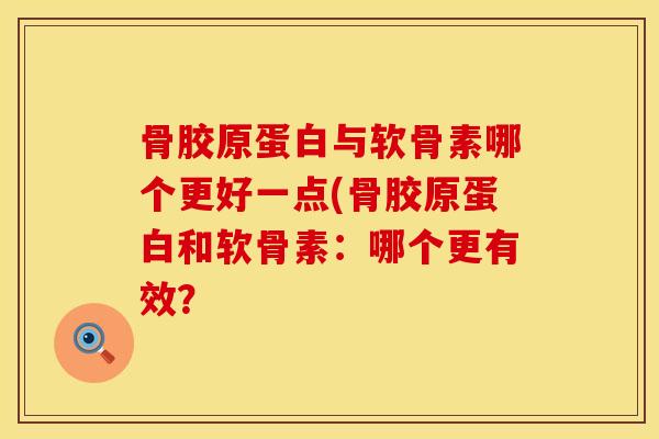 骨胶原蛋白与软骨素哪个更好一点(骨胶原蛋白和软骨素：哪个更有效？