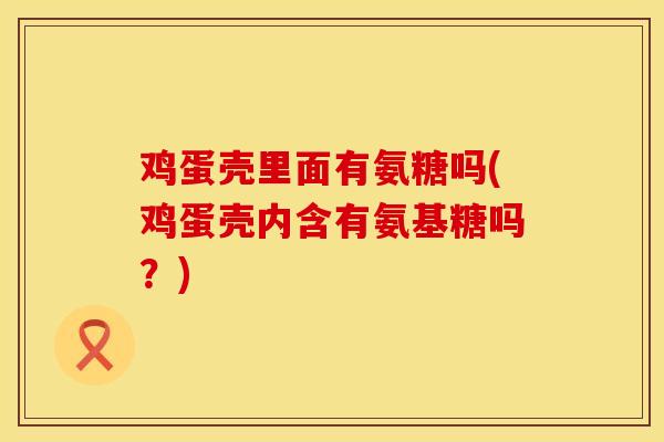 鸡蛋壳里面有氨糖吗(鸡蛋壳内含有氨基糖吗？)