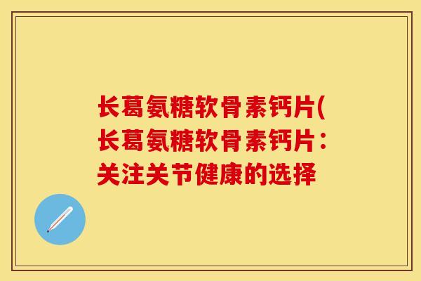 长葛氨糖软骨素钙片(长葛氨糖软骨素钙片：关注关节健康的选择