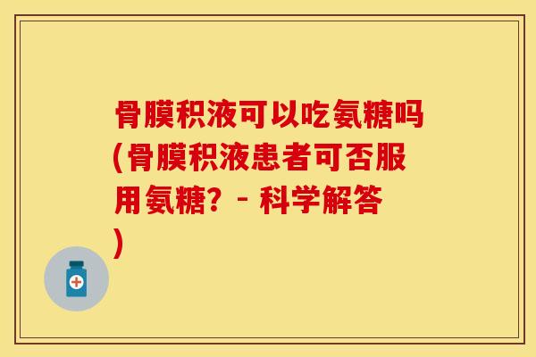 骨膜积液可以吃氨糖吗(骨膜积液患者可否服用氨糖？- 科学解答)