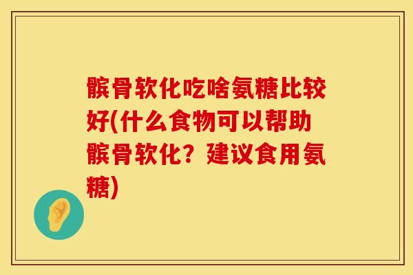髌骨软化吃啥氨糖比较好(什么食物可以帮助髌骨软化？建议食用氨糖)