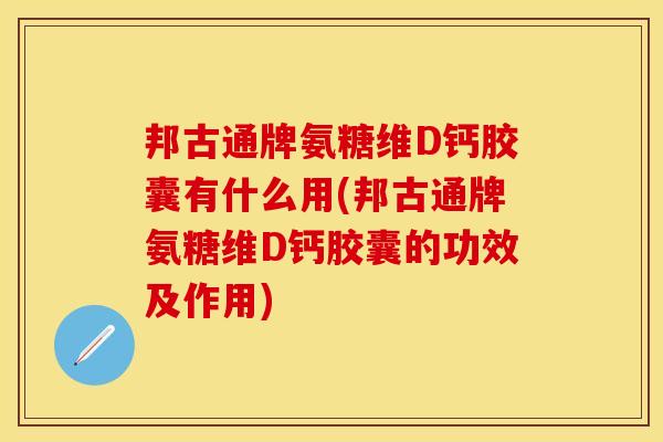 邦古通牌氨糖维D钙胶囊有什么用(邦古通牌氨糖维D钙胶囊的功效及作用)