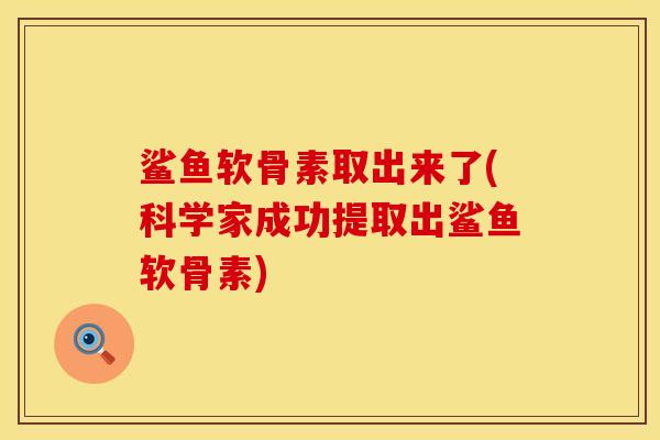 鲨鱼软骨素取出来了(科学家成功提取出鲨鱼软骨素)