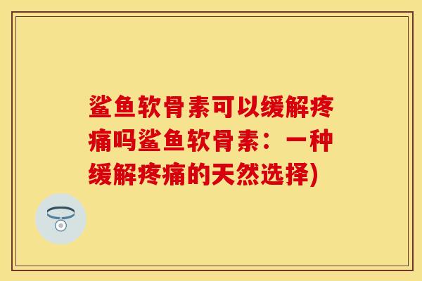 鲨鱼软骨素可以缓解疼痛吗鲨鱼软骨素：一种缓解疼痛的天然选择)