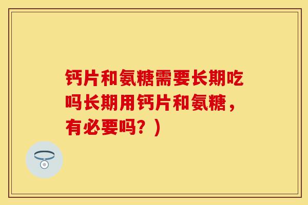 钙片和氨糖需要长期吃吗长期用钙片和氨糖，有必要吗？)