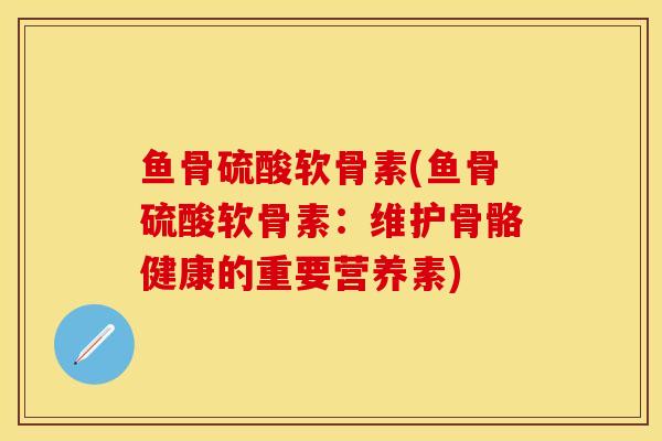 鱼骨硫酸软骨素(鱼骨硫酸软骨素：维护骨骼健康的重要营养素)