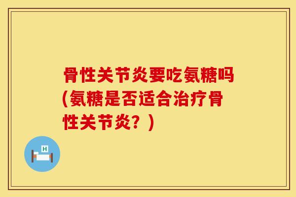 骨性要吃氨糖吗(氨糖是否适合骨性?) 骨性要吃氨糖吗(氨糖是否适合骨性?)