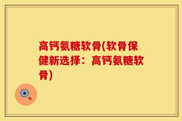 高钙氨糖软骨(软骨保健新选择：高钙氨糖软骨)