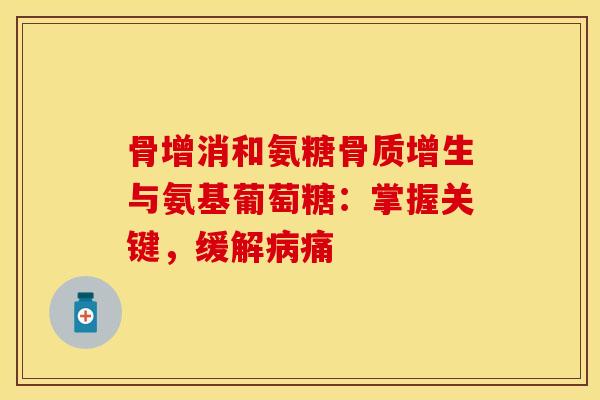 骨增消和氨糖骨质增生与氨基葡萄糖：掌握关键，缓解病痛