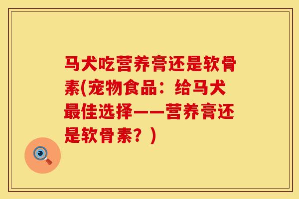 马犬吃营养膏还是软骨素(宠物食品：给马犬最佳选择——营养膏还是软骨素？)