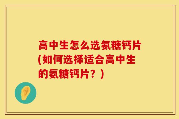 高中生怎么选氨糖钙片(如何选择适合高中生的氨糖钙片？)